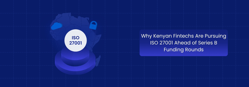 Why Kenyan Fintechs Pursue ISO 27001 Before Series B